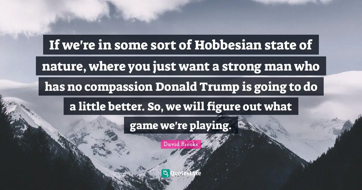 If we're in some sort of Hobbesian state of nature, where you just want a strong man who has no compassion Donald Trump is going to do a little better. So, we will figure out what game we're playing.