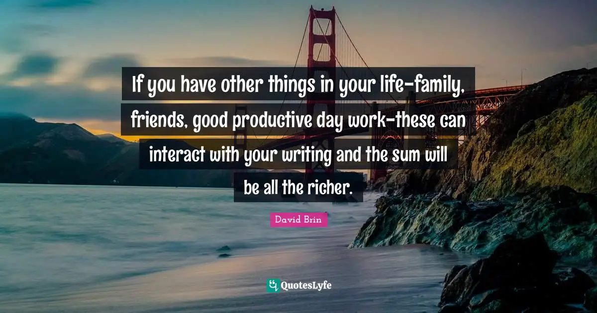 David Brin Quotes: "If you have other things in your life-family, friends, good productive day work-these can interact with your writing and the sum will be all the richer."