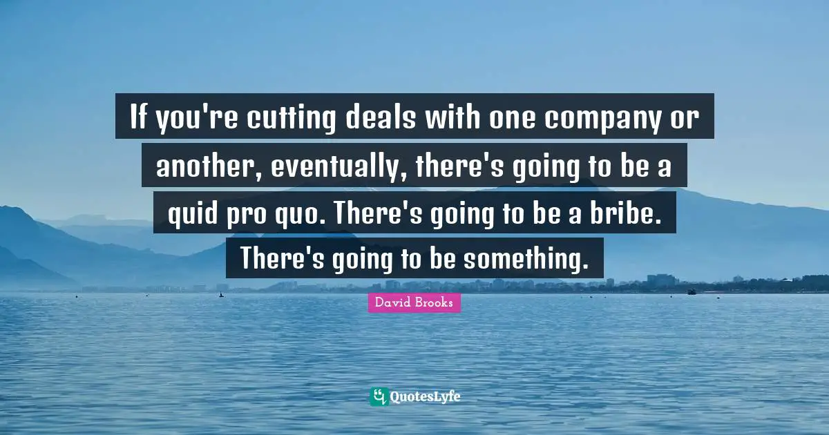 If you're cutting deals with one company or another, eventually, there's going to be a quid pro quo. There's going to be a bribe. There's going to be something.