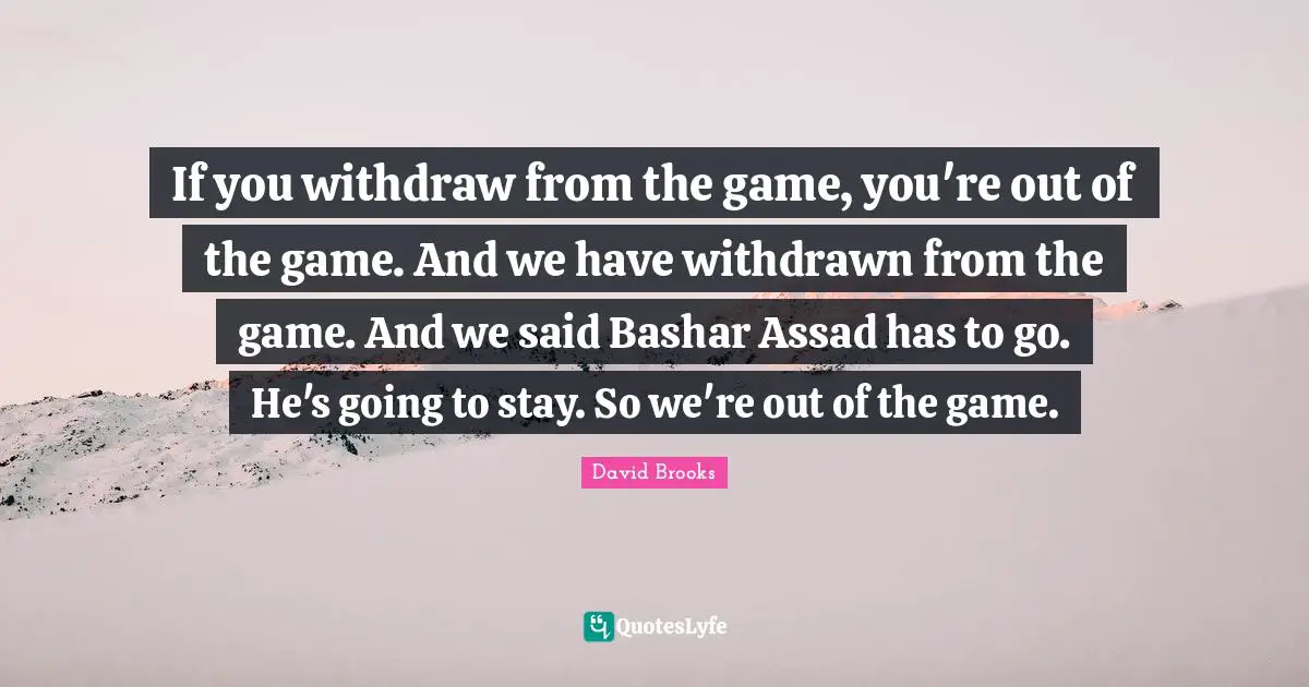 If you withdraw from the game, you're out of the game. And we have withdrawn from the game. And we said Bashar Assad has to go. He's going to stay. So we're out of the game.