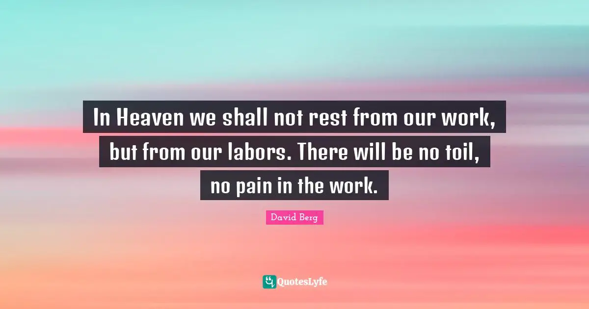 In Heaven we shall not rest from our work, but from our labors. There will be no toil, no pain in the work.