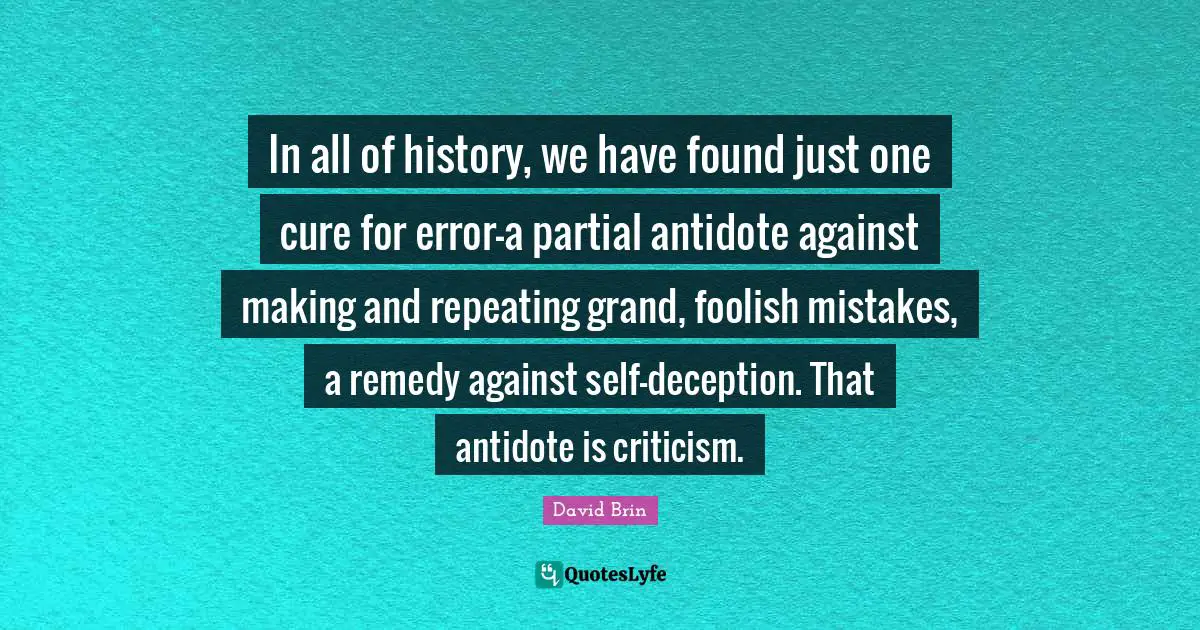 David Brin Quotes: "In all of history, we have found just one cure for error—a partial antidote against making and repeating grand, foolish mistakes, a remedy against self-deception. That antidote is criticism."