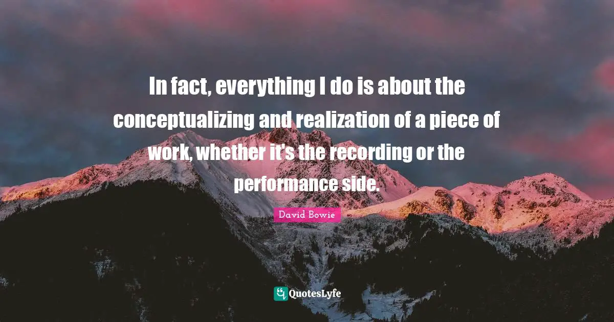 In fact, everything I do is about the conceptualizing and realization of a piece of work, whether it's the recording or the performance side.