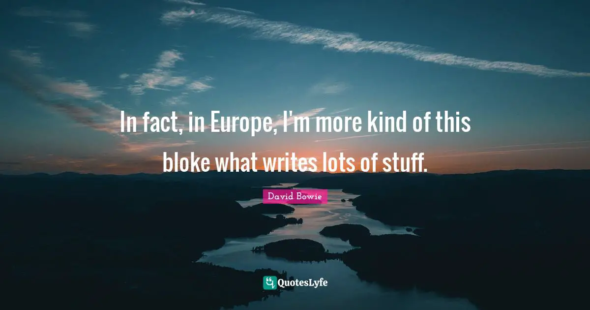 In fact, in Europe, I'm more kind of this bloke what writes lots of stuff.