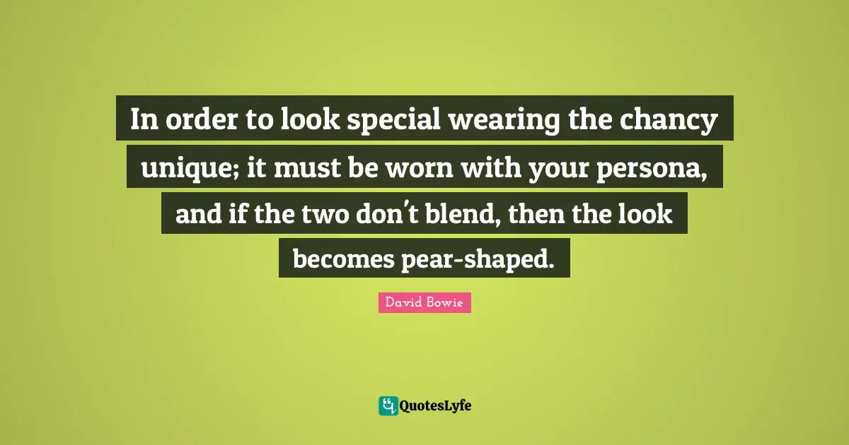 Persona Quotes: "In order to look special wearing the chancy unique; it must be worn with your persona, and if the two don't blend, then the look becomes pear-shaped."