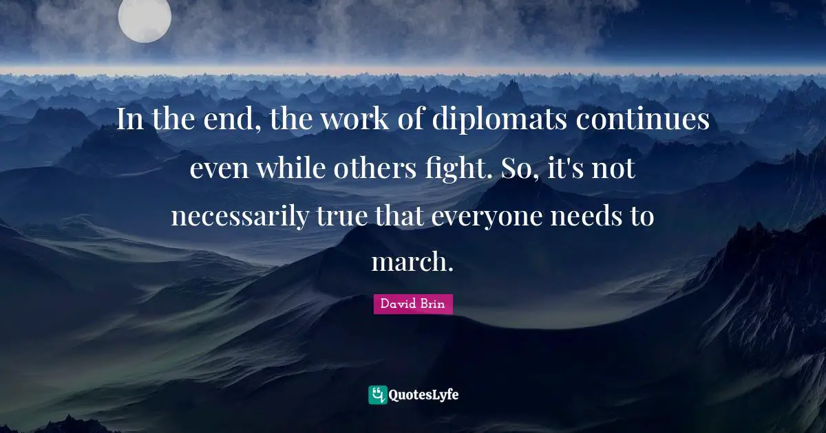 David Brin Quotes: "In the end, the work of diplomats continues even while others fight. So, it's not necessarily true that everyone needs to march."