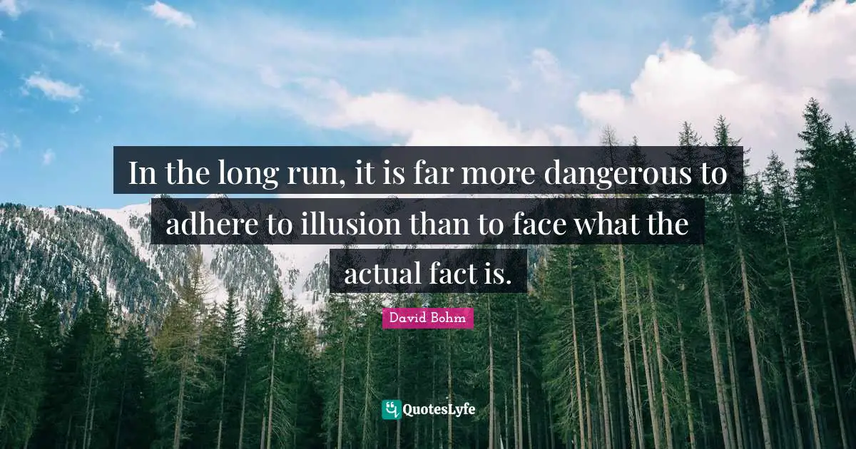 David Bohm Quotes: "In the long run, it is far more dangerous to adhere to illusion than to face what the actual fact is."