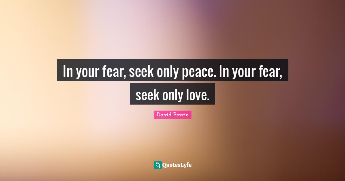David Bowie Quotes: "In your fear, seek only peace. In your fear, seek only love."