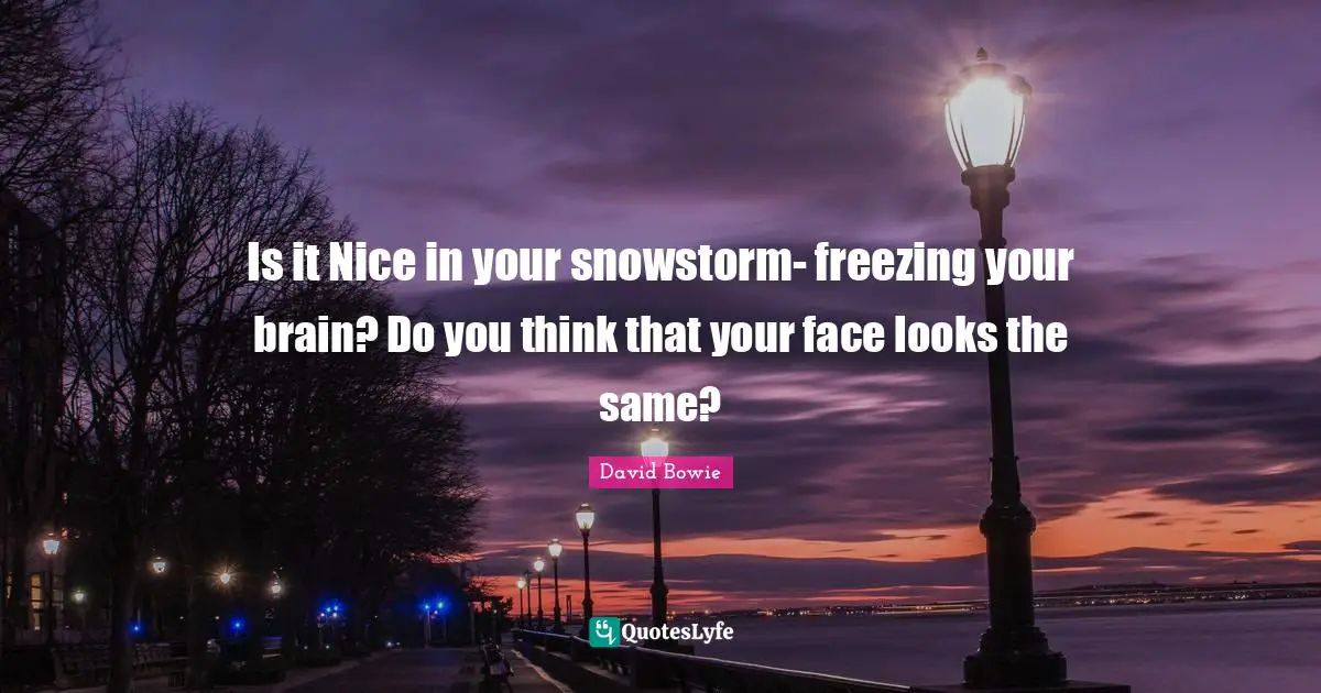 Freezing Quotes: "Is it Nice in your snowstorm- freezing your brain? Do you think that your face looks the same?"