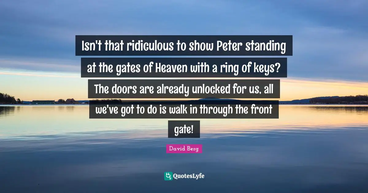 David Berg Quotes: "Isn't that ridiculous to show Peter standing at the gates of Heaven with a ring of keys? The doors are already unlocked for us, all we've got to do is walk in through the front gate!"