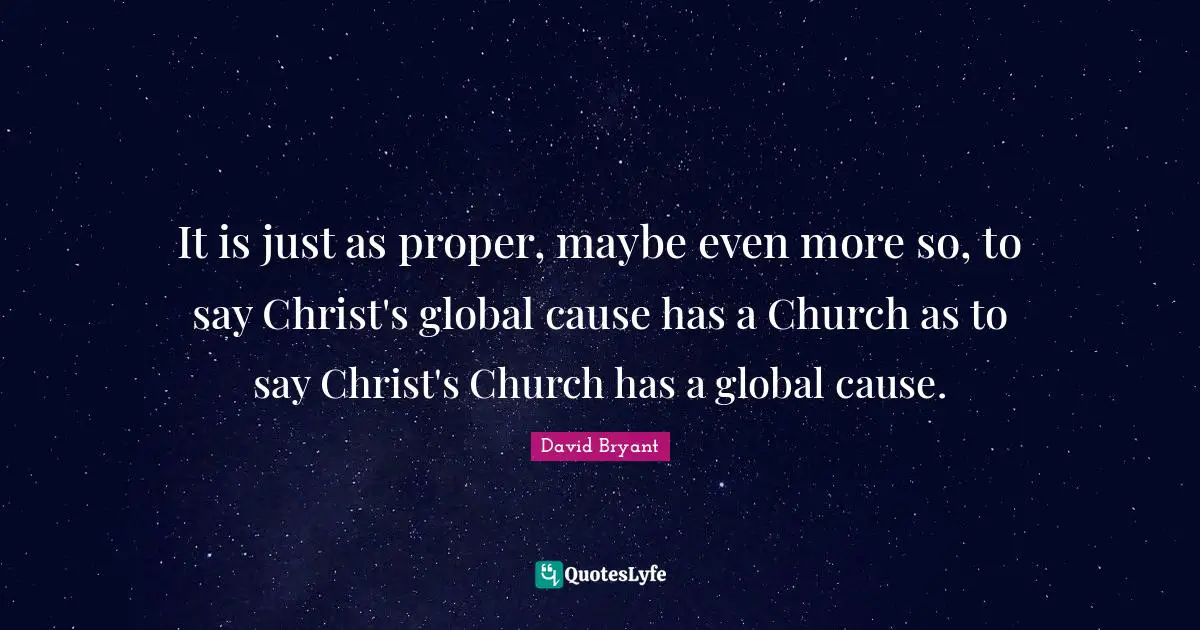 It is just as proper, maybe even more so, to say Christ's global cause has a Church as to say Christ's Church has a global cause.