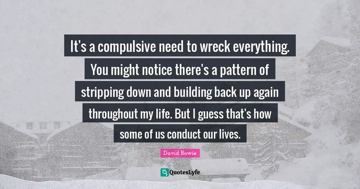 Wrecks Quotes: "It's a compulsive need to wreck everything. You might notice there's a pattern of stripping down and building back up again throughout my life. But I guess that's how some of us conduct our lives."