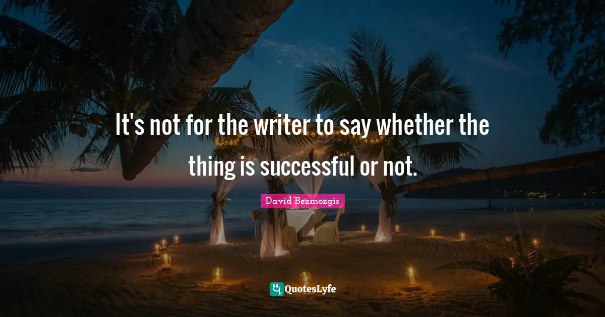 It's not for the writer to say whether the thing is successful or not.