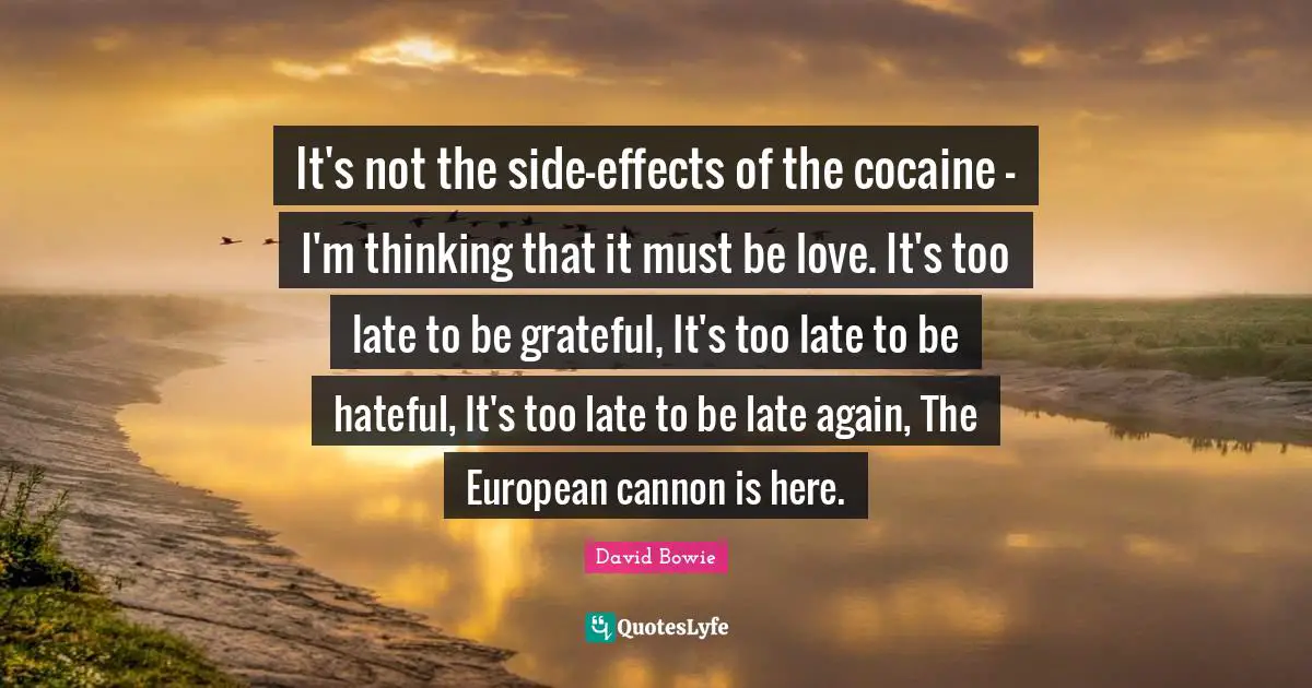 It's not the side-effects of the cocaine - I'm thinking that it must be love. It's too late to be grateful, It's too late to be hateful, It's too late to be late again, The European cannon is here.