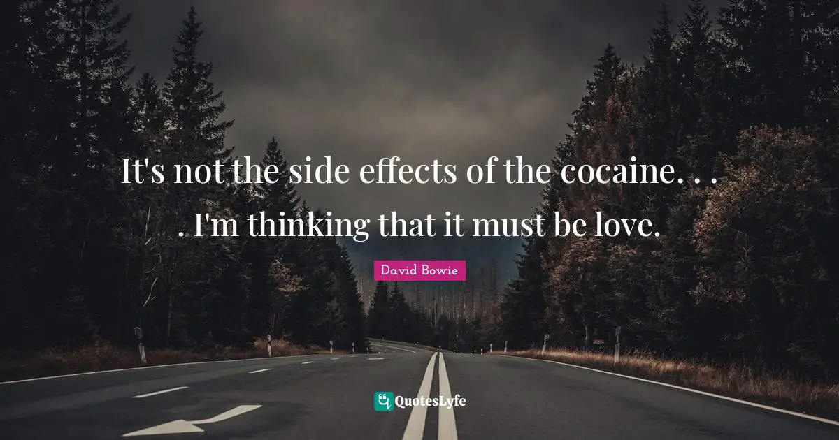 It's not the side effects of the cocaine. . . . I'm thinking that it must be love.