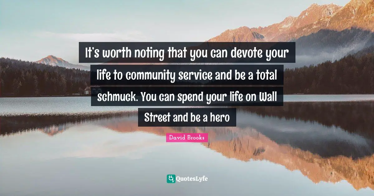 It’s worth noting that you can devote your life to community service and be a total schmuck. You can spend your life on Wall Street and be a hero