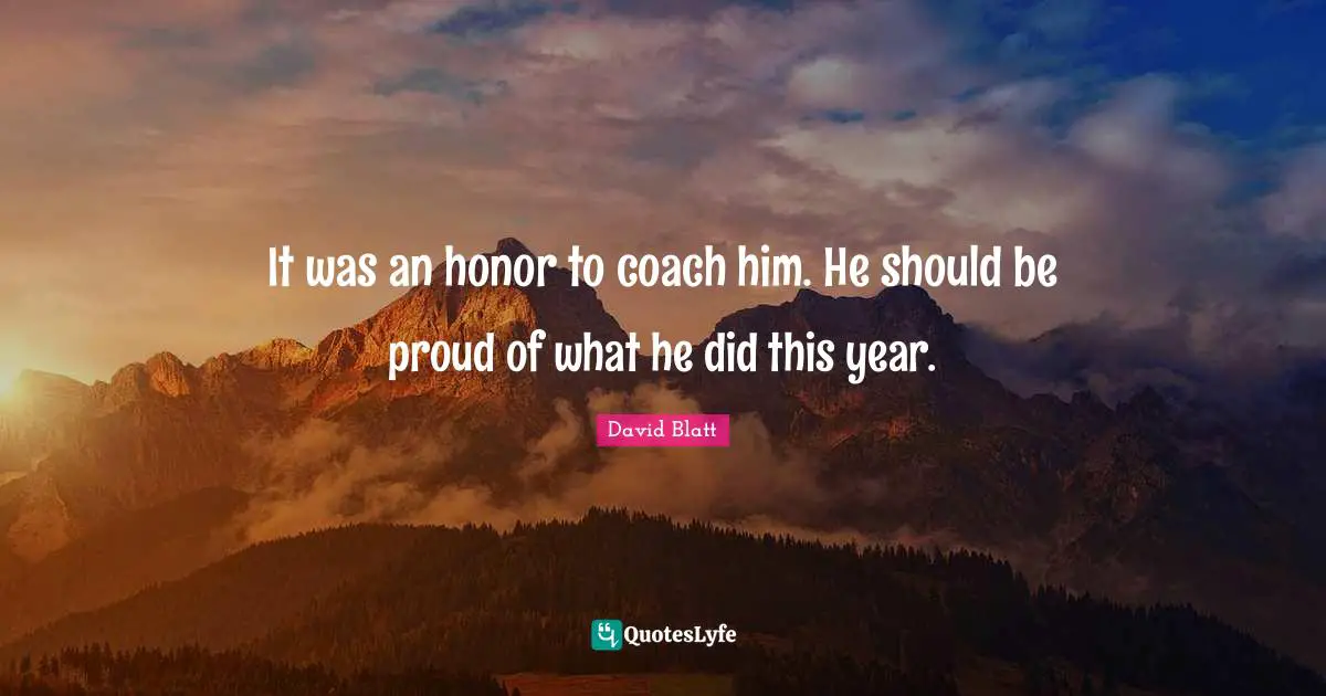 It was an honor to coach him. He should be proud of what he did this year.