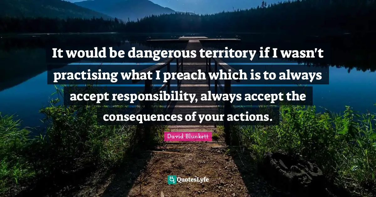 It would be dangerous territory if I wasn't practising what I preach which is to always accept responsibility, always accept the consequences of your actions.