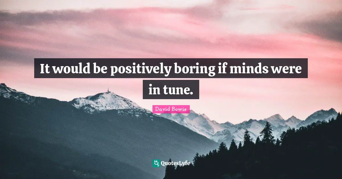 It would be positively boring if minds were in tune.