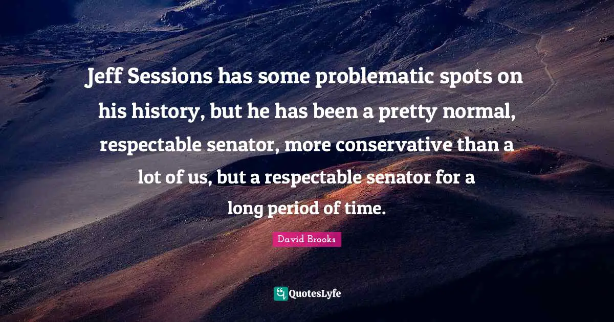 Jeff Sessions has some problematic spots on his history, but he has been a pretty normal, respectable senator, more conservative than a lot of us, but a respectable senator for a long period of time.