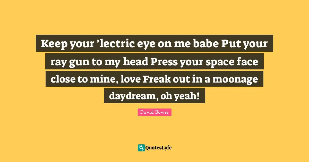 Keep your 'lectric eye on me babe Put your ray gun to my head Press your space face close to mine, love Freak out in a moonage daydream, oh yeah!