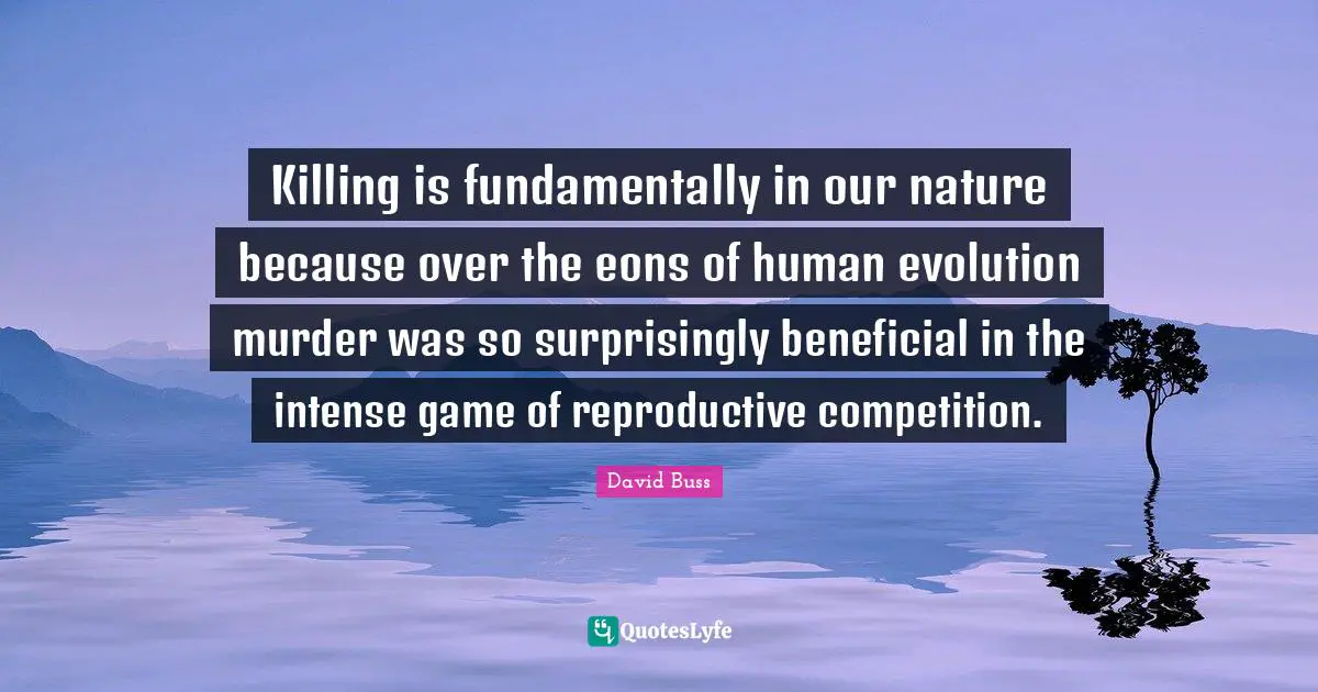 Killing is fundamentally in our nature because over the eons of human evolution murder was so surprisingly beneficial in the intense game of reproductive competition.