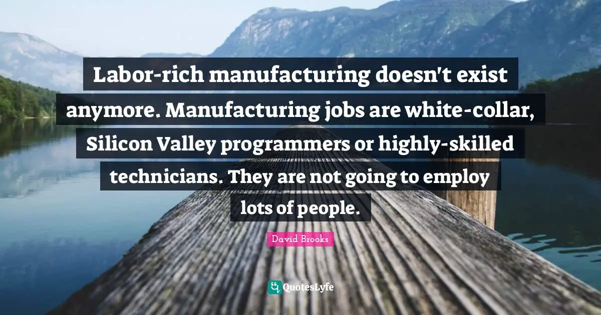 Labor-rich manufacturing doesn't exist anymore. Manufacturing jobs are white-collar, Silicon Valley programmers or highly-skilled technicians. They are not going to employ lots of people.