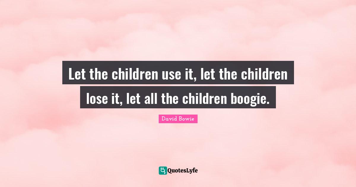 Boogie Quotes: "Let the children use it, let the children lose it, let all the children boogie."