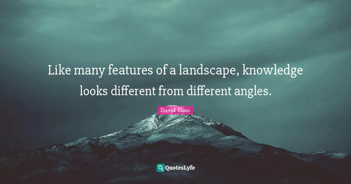 Like many features of a landscape, knowledge looks different from different angles.