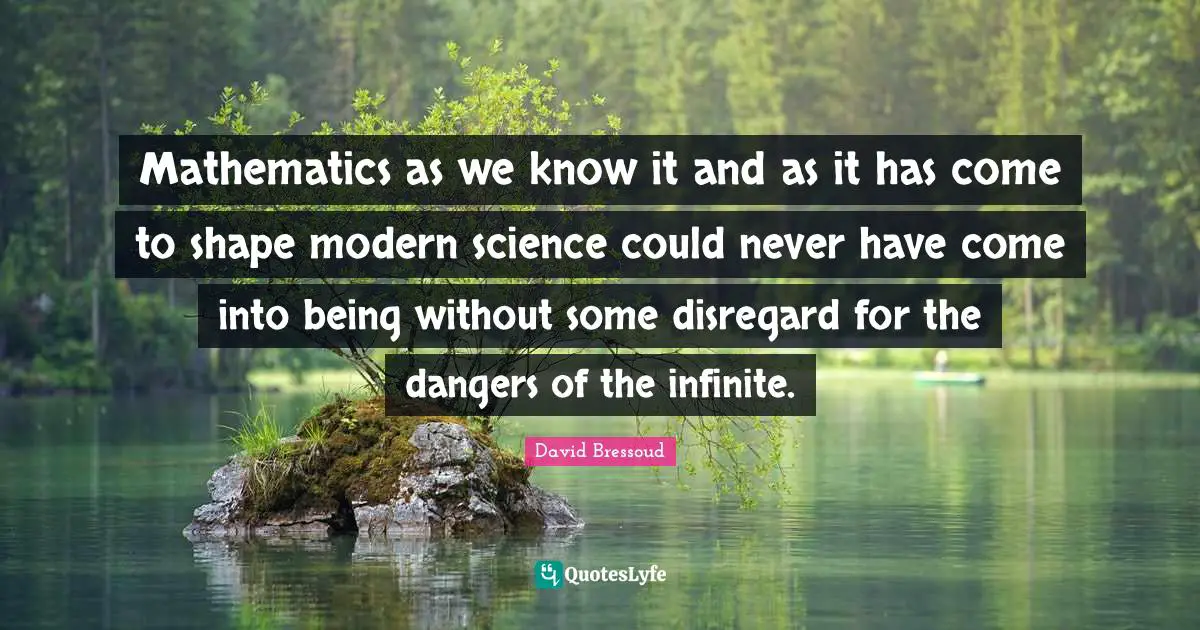 Mathematics as we know it and as it has come to shape modern science could never have come into being without some disregard for the dangers of the infinite.