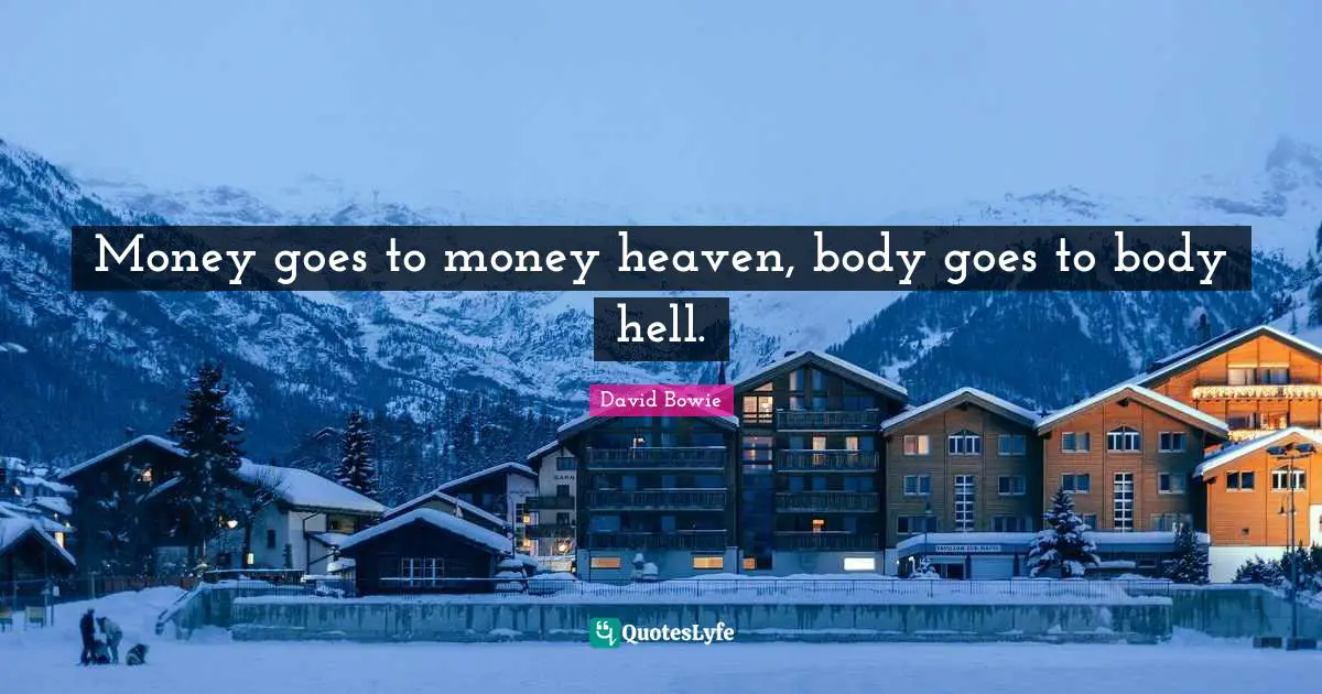 Money goes to money heaven, body goes to body hell.