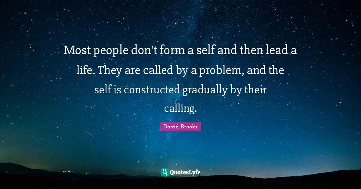 Most people don't form a self and then lead a life. They are called by a problem, and the self is constructed gradually by their calling.