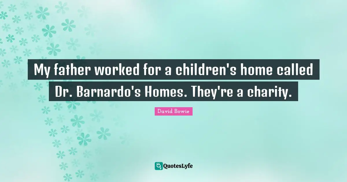 My father worked for a children's home called Dr. Barnardo's Homes. They're a charity.