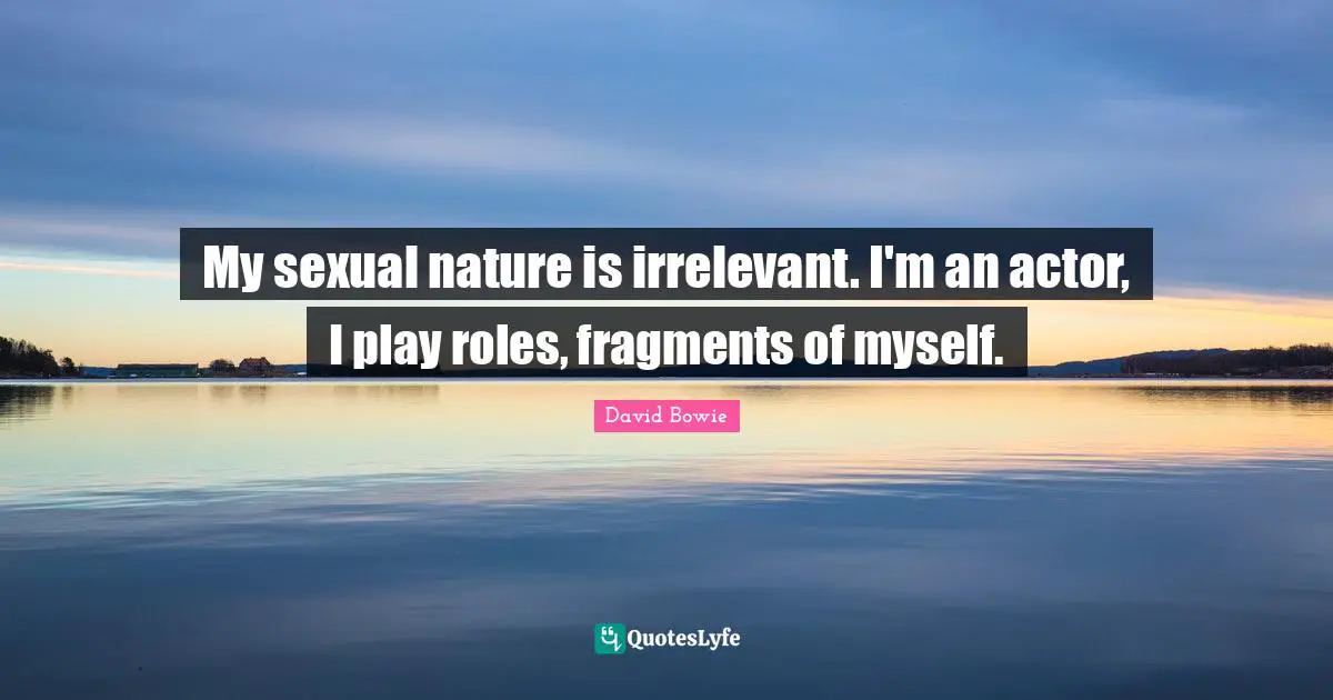 My sexual nature is irrelevant. I'm an actor, I play roles, fragments of myself.