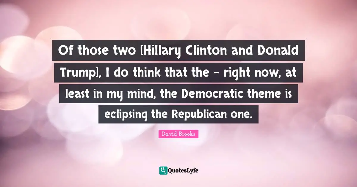 Of those two [Hillary Clinton and Donald Trump], I do think that the - right now, at least in my mind, the Democratic theme is eclipsing the Republican one.