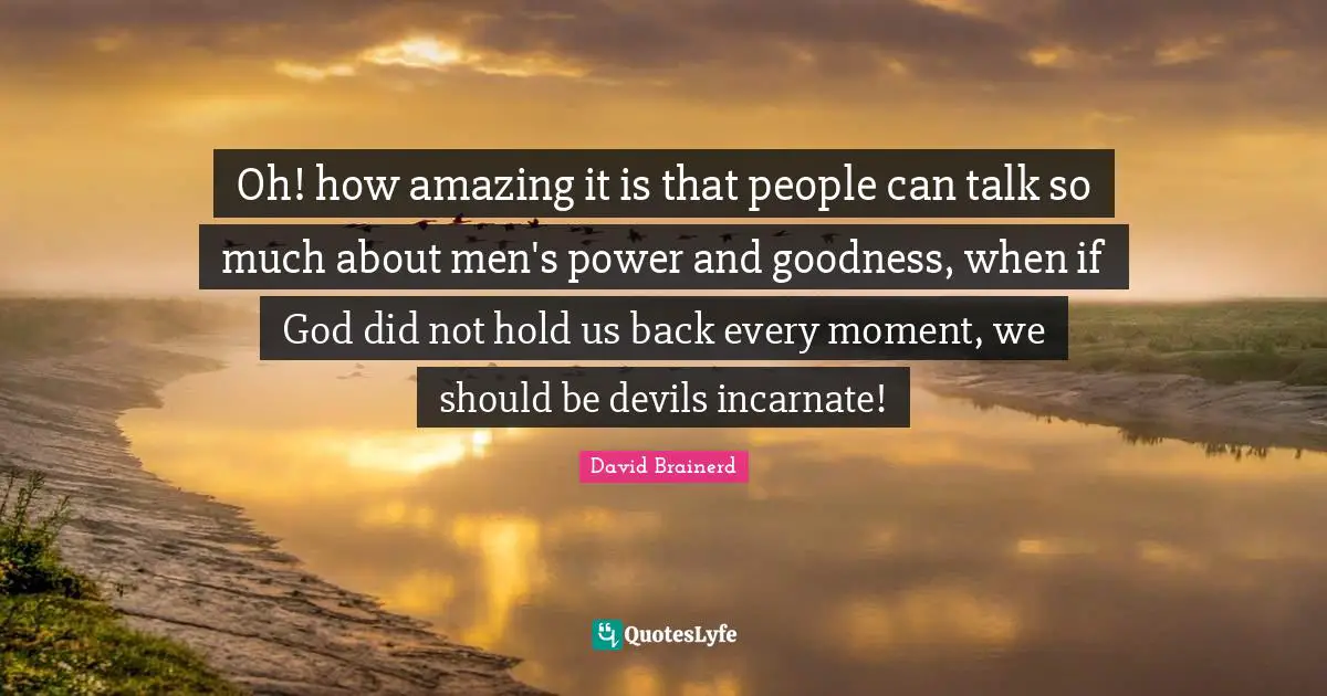 Oh! how amazing it is that people can talk so much about men's power and goodness, when if God did not hold us back every moment, we should be devils incarnate!