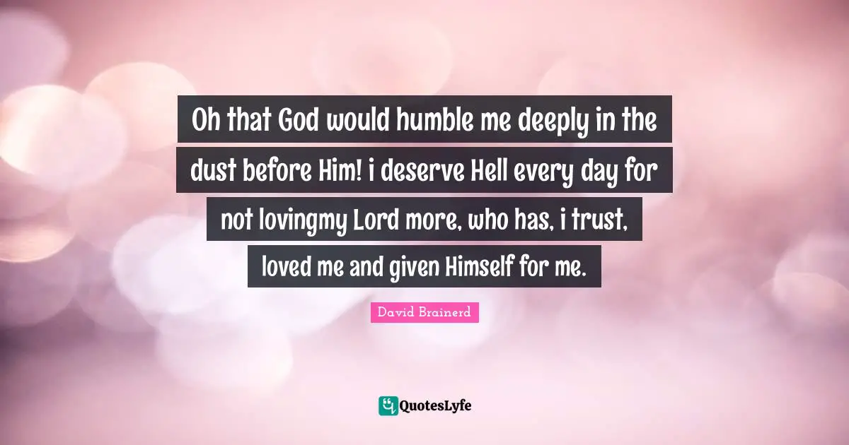 Oh that God would humble me deeply in the dust before Him! i deserve Hell every day for not lovingmy Lord more, who has, i trust, loved me and given Himself for me.