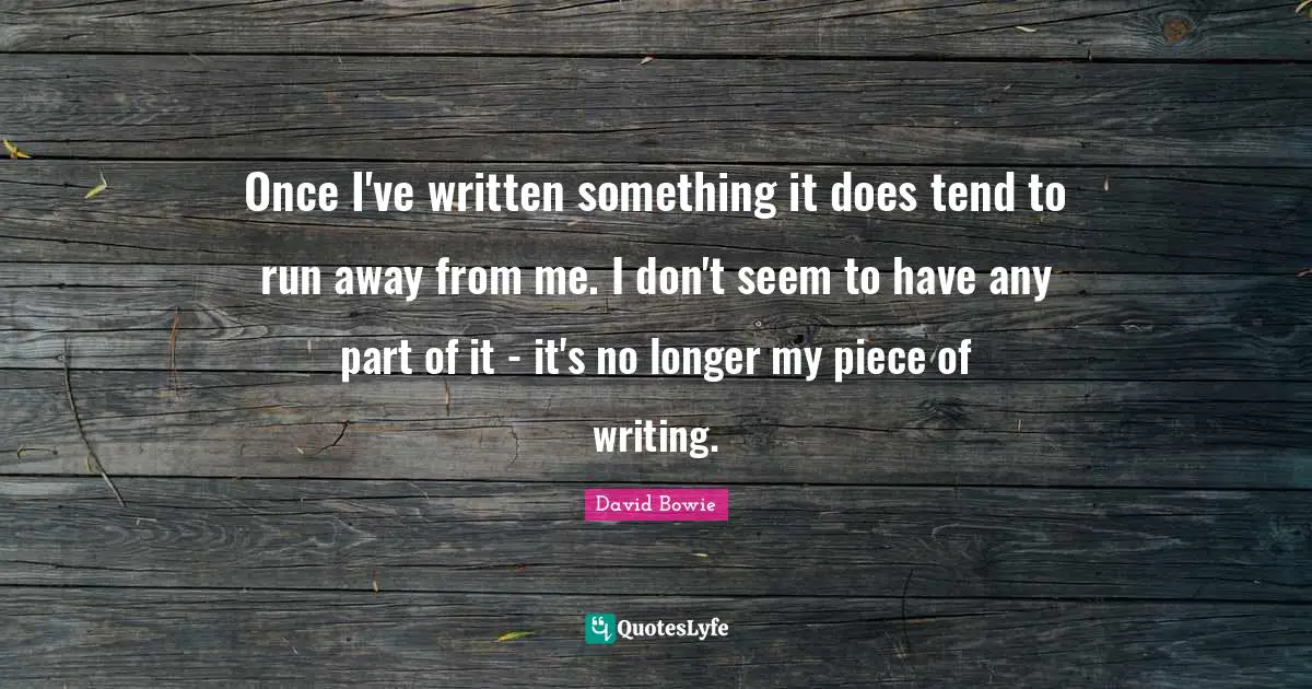 Once I've written something it does tend to run away from me. I don't seem to have any part of it - it's no longer my piece of writing.