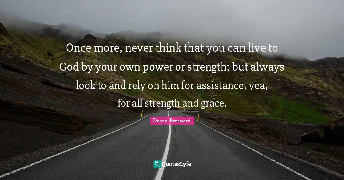 Rely Quotes: "Once more, never think that you can live to God by your own power or strength; but always look to and rely on him for assistance, yea, for all strength and grace."