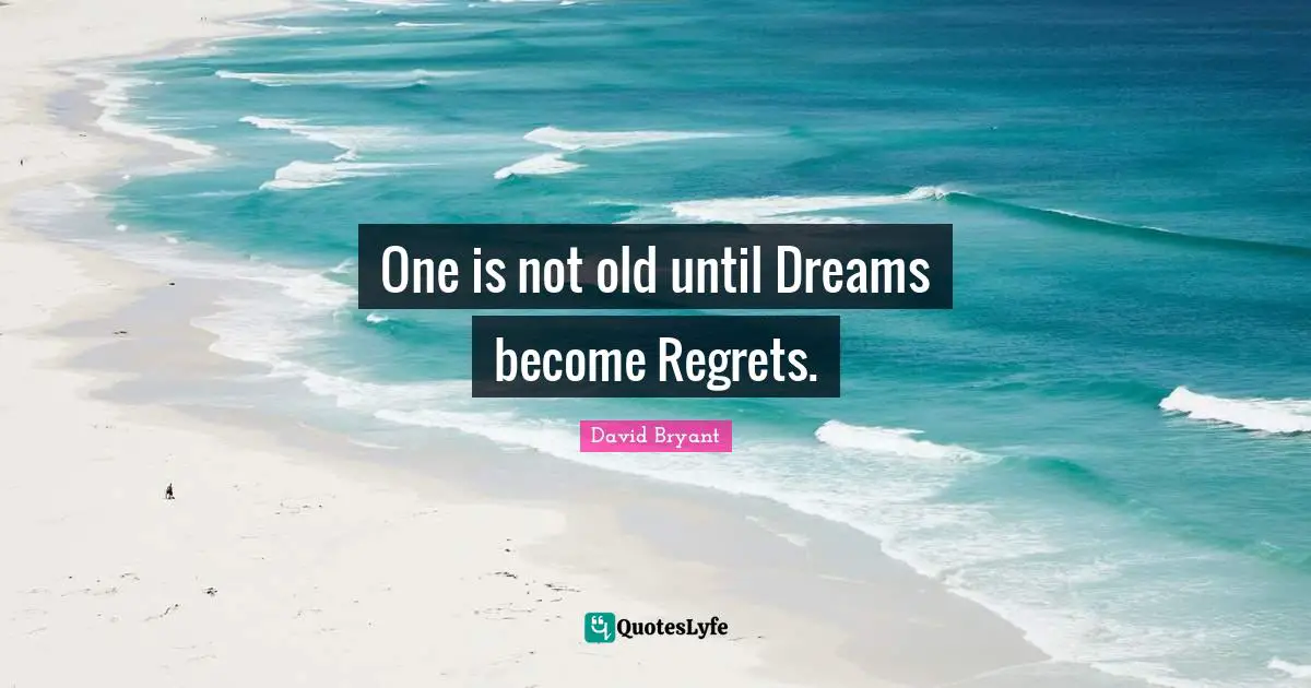 One is not old until Dreams become Regrets.