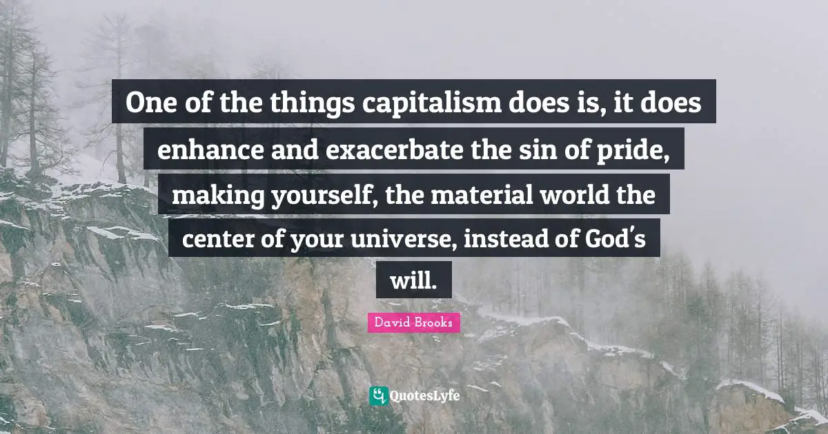 One of the things capitalism does is, it does enhance and exacerbate the sin of pride, making yourself, the material world the center of your universe, instead of God's will.