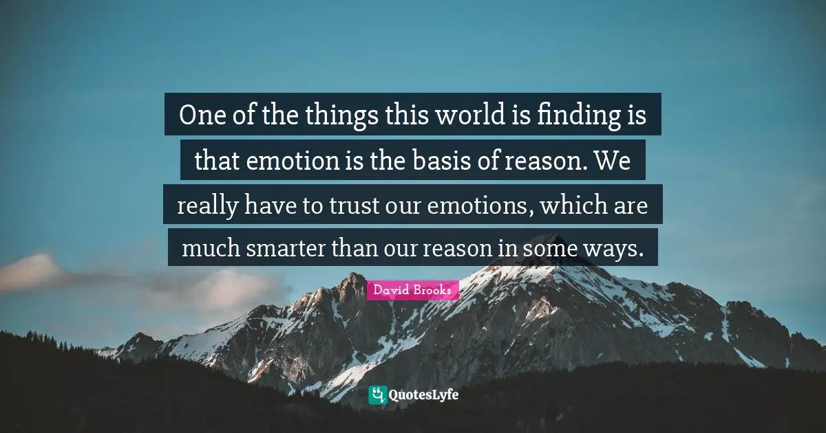 One of the things this world is finding is that emotion is the basis of reason. We really have to trust our emotions, which are much smarter than our reason in some ways.