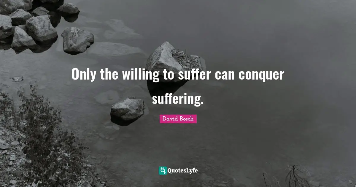 Only the willing to suffer can conquer suffering.
