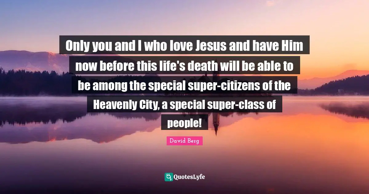 David Berg Quotes: "Only you and I who love Jesus and have Him now before this life's death will be able to be among the special super-citizens of the Heavenly City, a special super-class of people!"