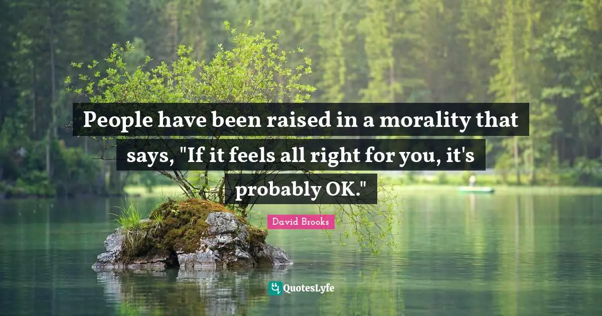 People have been raised in a morality that says, "If it feels all right for you, it's probably OK."
