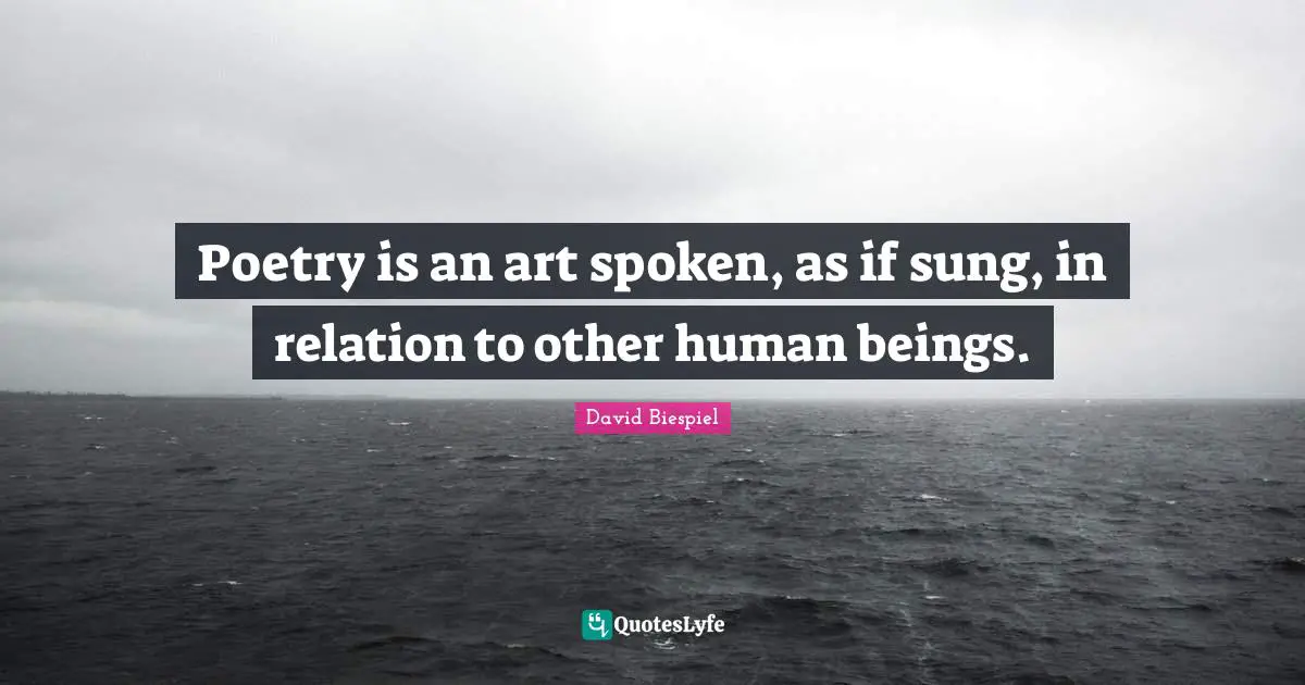 Poetry is an art spoken, as if sung, in relation to other human beings.