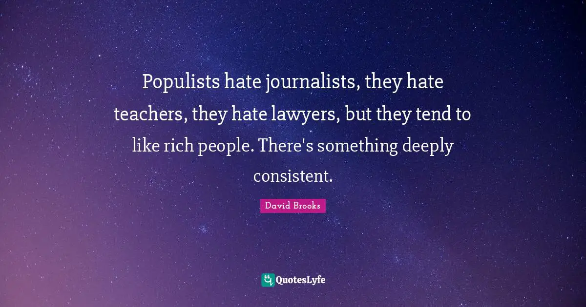 Populists hate journalists, they hate teachers, they hate lawyers, but they tend to like rich people. There's something deeply consistent.