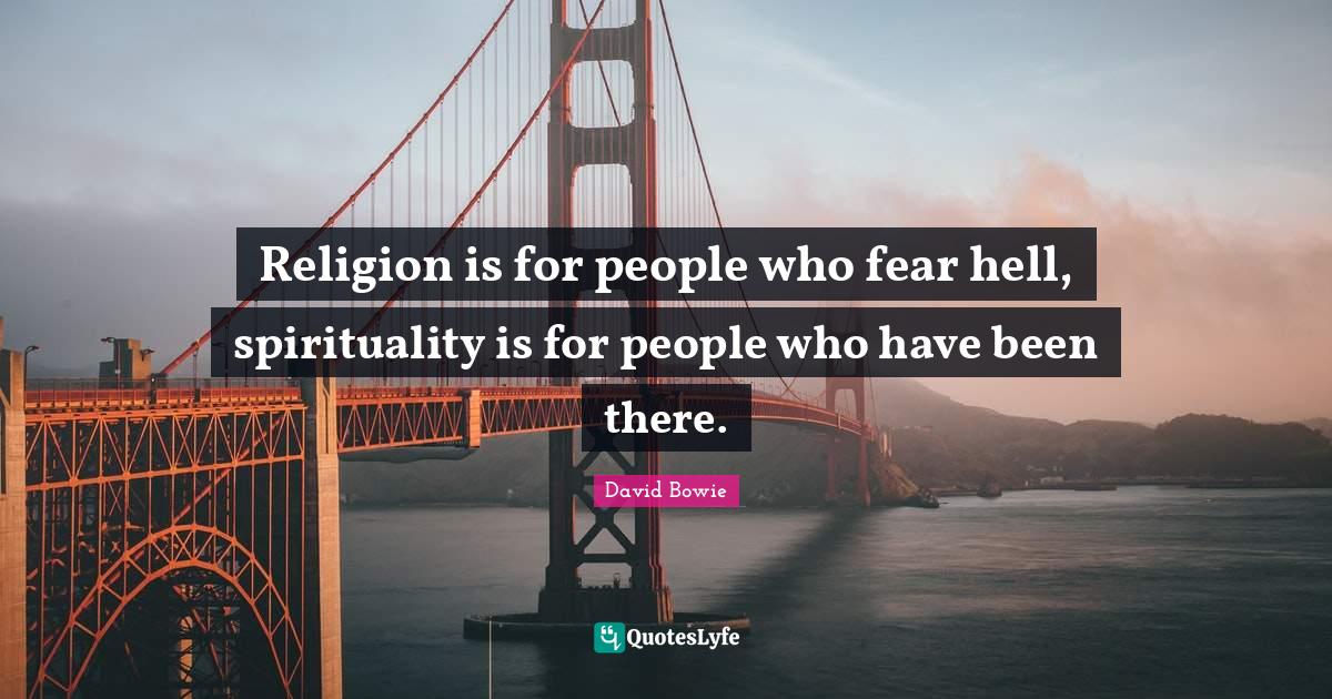 Religion is for people who fear hell, spirituality is for people who h