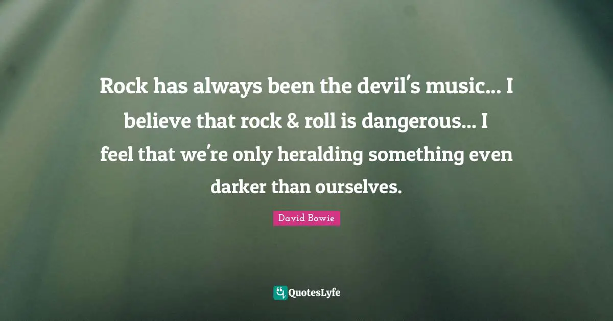 David Bowie Quotes: "Rock has always been the devil's music... I believe that rock & roll is dangerous... I feel that we're only heralding something even darker than ourselves."
