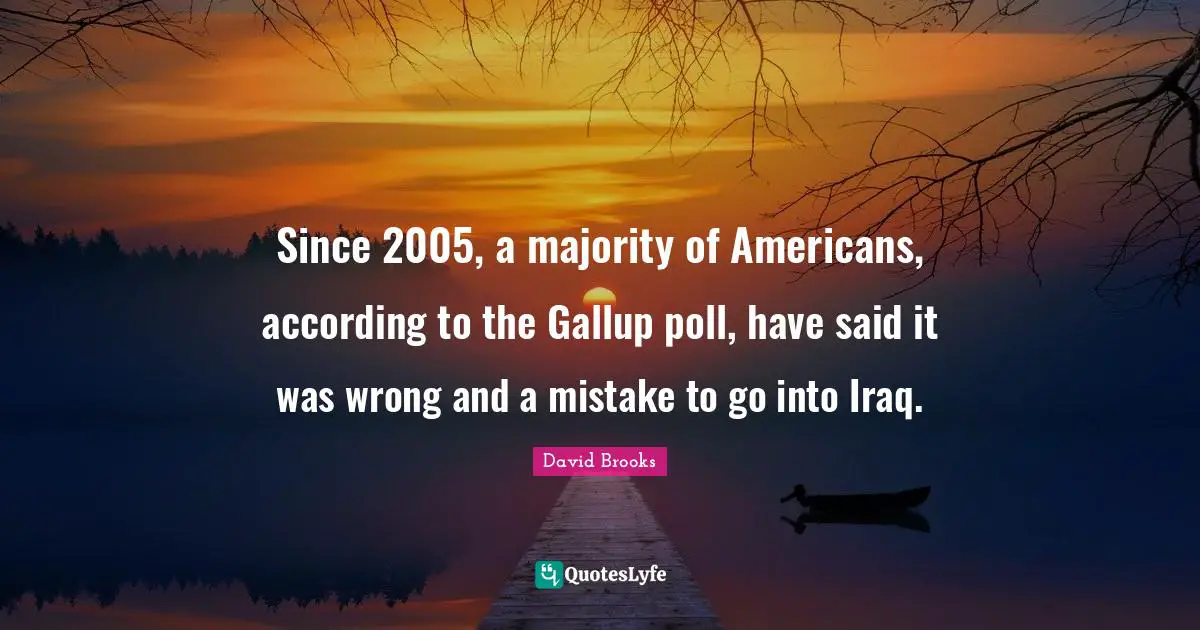 Since 2005, a majority of Americans, according to the Gallup poll, have said it was wrong and a mistake to go into Iraq.
